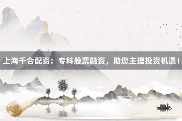 上海千合配资：专科股票融资，助您主理投资机遇！