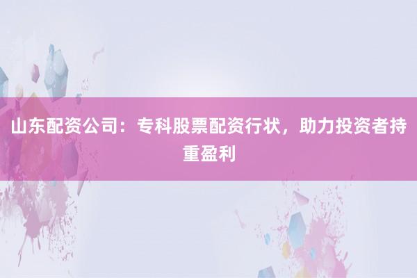 山东配资公司：专科股票配资行状，助力投资者持重盈利