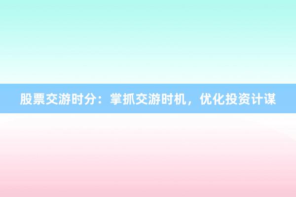 股票交游时分：掌抓交游时机，优化投资计谋