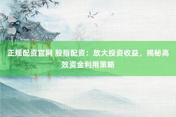 正规配资官网 股指配资：放大投资收益，揭秘高效资金利用策略