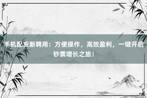 手机配资新聘用:方便操作,高效盈利,一键开启钞票增长之旅!