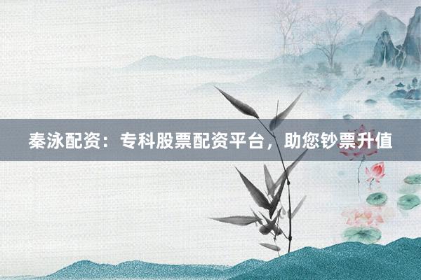 秦泳配资:专科股票配资平台,助您钞票升值