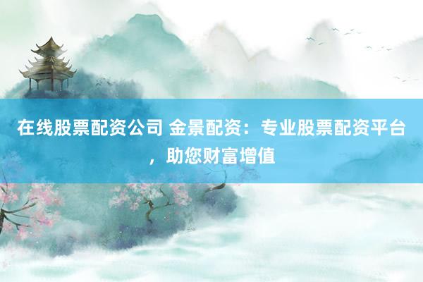 在线股票配资公司 金景配资：专业股票配资平台，助您财富增值