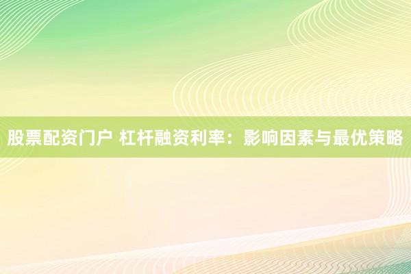 股票配资门户 杠杆融资利率：影响因素与最优策略