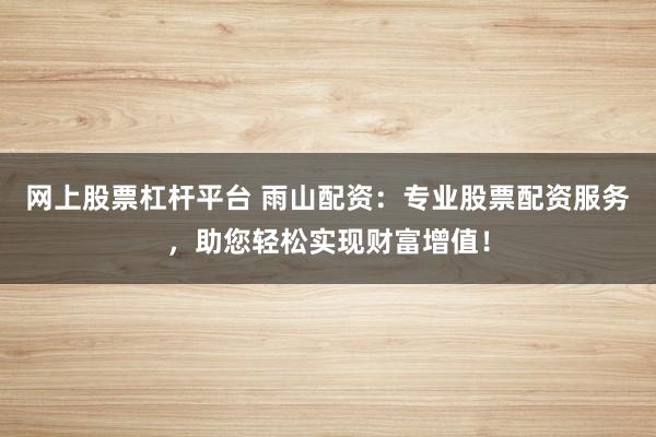 网上股票杠杆平台 雨山配资：专业股票配资服务，助您轻松实现财富增值！