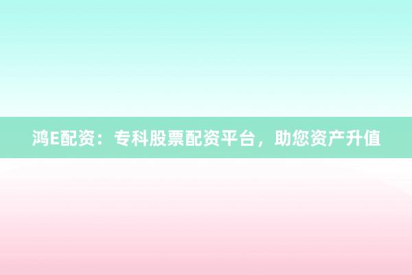 鸿E配资：专科股票配资平台，助您资产升值