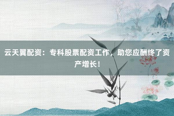 云天翼配资：专科股票配资工作，助您应酬终了资产增长！
