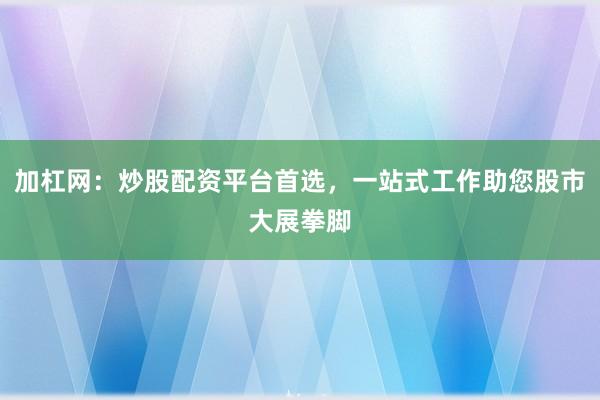 加杠网:炒股配资平台首选,一站式工作助您股市大展拳脚