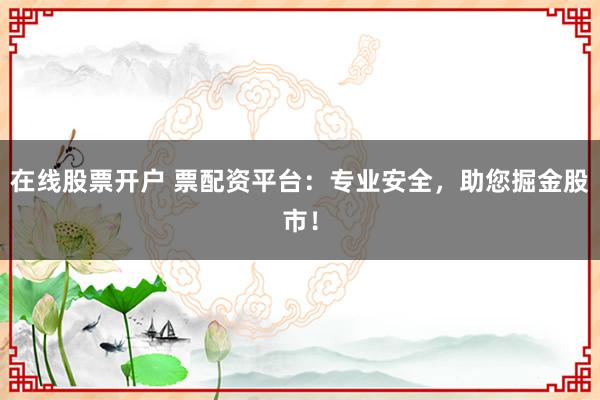 在线股票开户 票配资平台：专业安全，助您掘金股市！