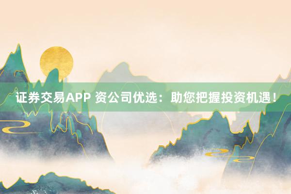 证券交易APP 资公司优选：助您把握投资机遇！