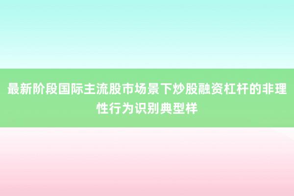最新阶段国际主流股市场景下炒股融资杠杆的非理性行为识别典型样