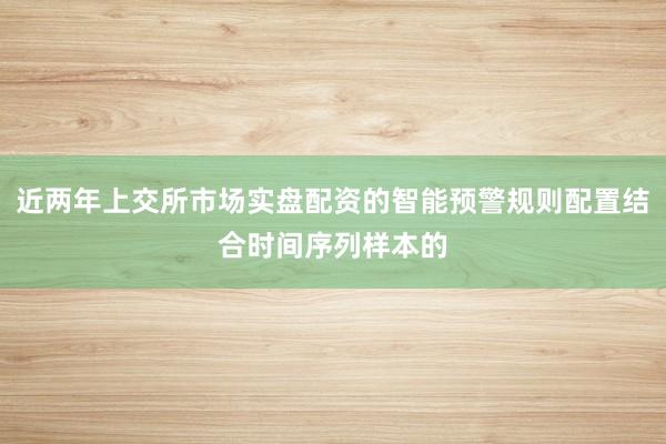 近两年上交所市场实盘配资的智能预警规则配置结合时间序列样本的