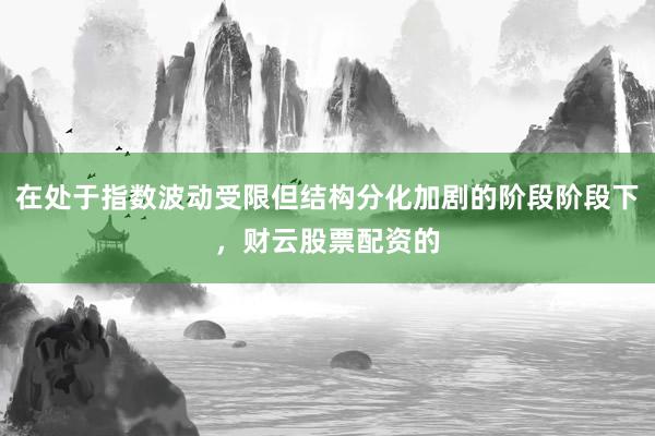 在处于指数波动受限但结构分化加剧的阶段阶段下，财云股票配资的