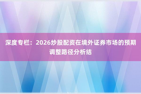 深度专栏：2026炒股配资在境外证券市场的预期调整路径分析结