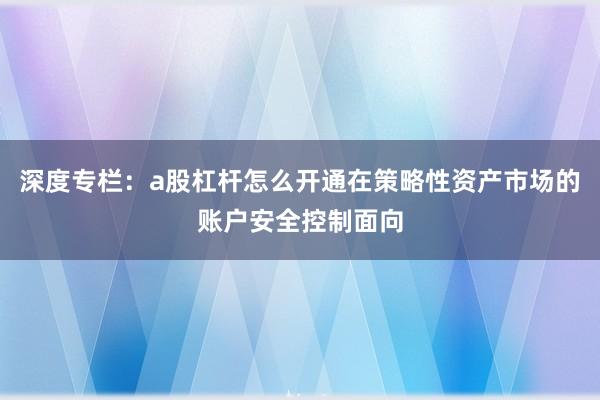 深度专栏：a股杠杆怎么开通在策略性资产市场的账户安全控制面向