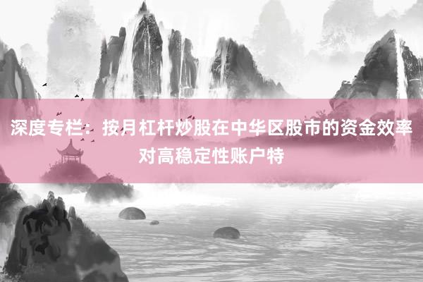 深度专栏:按月杠杆炒股在中华区股市的资金效率对高稳定性账户特