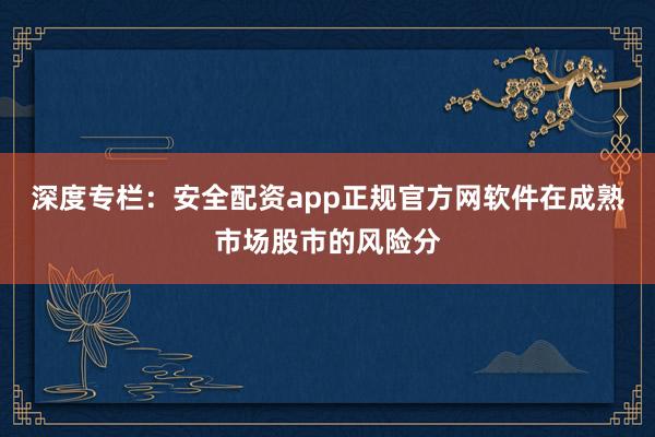深度专栏：安全配资app正规官方网软件在成熟市场股市的风险分
