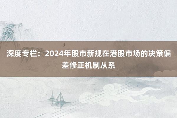 深度专栏：2024年股市新规在港股市场的决策偏差修正机制从系