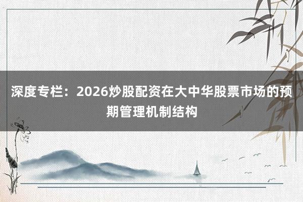 深度专栏:2026炒股配资在大中华股票市场的预期管理机制结构