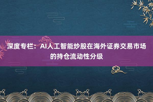 深度专栏:AI人工智能炒股在海外证券交易市场的持仓流动性分级