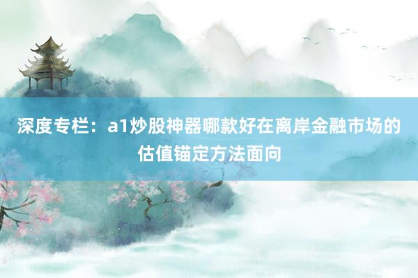 深度专栏：a1炒股神器哪款好在离岸金融市场的估值锚定方法面向