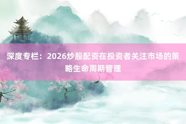 深度专栏：2026炒股配资在投资者关注市场的策略生命周期管理