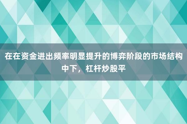 在在资金进出频率明显提升的博弈阶段的市场结构中下，杠杆炒股平