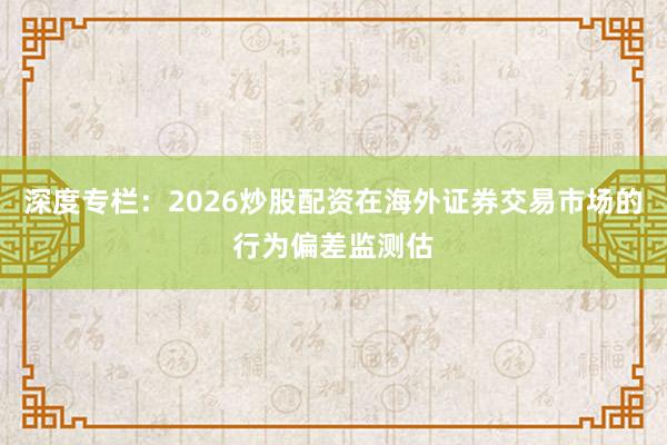 深度专栏：2026炒股配资在海外证券交易市场的行为偏差监测估