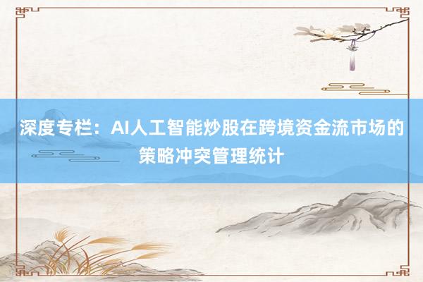 深度专栏：AI人工智能炒股在跨境资金流市场的策略冲突管理统计