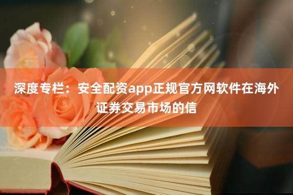 深度专栏：安全配资app正规官方网软件在海外证券交易市场的信
