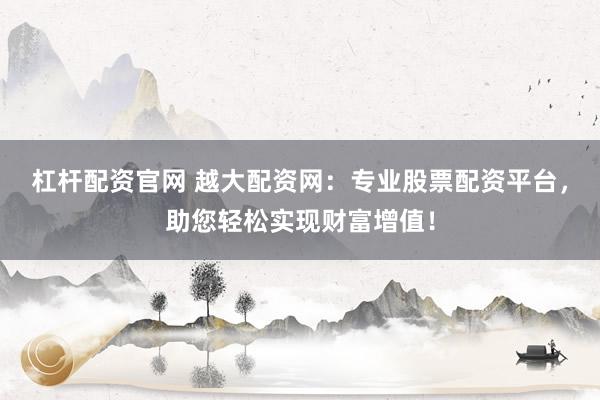 杠杆配资官网 越大配资网：专业股票配资平台，助您轻松实现财富增值！