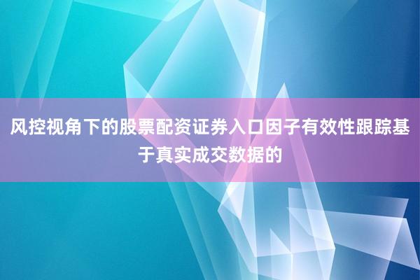 风控视角下的股票配资证券入口因子有效性跟踪基于真实成交数据的