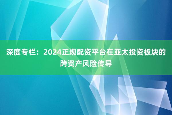 深度专栏：2024正规配资平台在亚太投资板块的跨资产风险传导