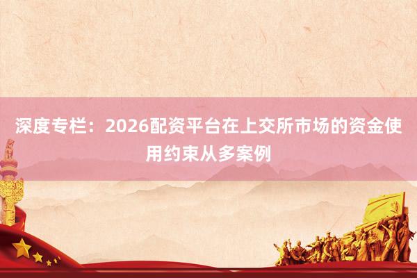 深度专栏：2026配资平台在上交所市场的资金使用约束从多案例