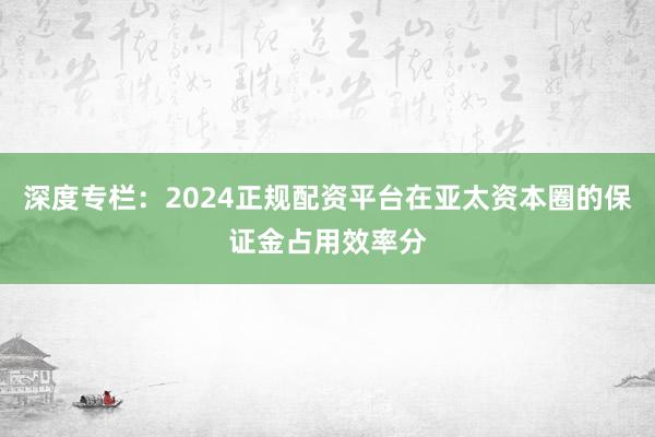 深度专栏：2024正规配资平台在亚太资本圈的保证金占用效率分