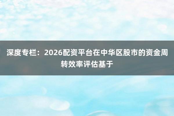 深度专栏：2026配资平台在中华区股市的资金周转效率评估基于