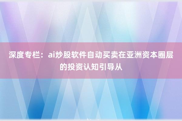 深度专栏：ai炒股软件自动买卖在亚洲资本圈层的投资认知引导从