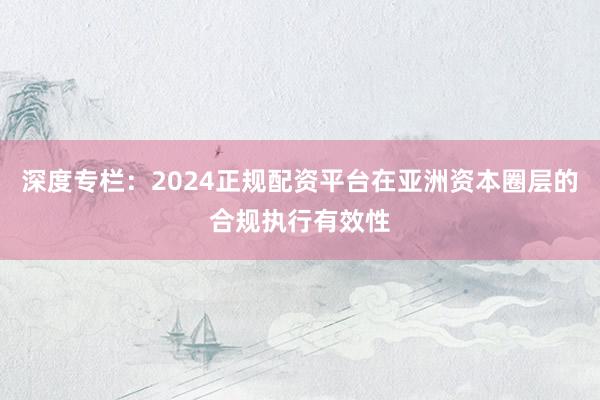 深度专栏：2024正规配资平台在亚洲资本圈层的合规执行有效性