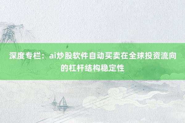 深度专栏：ai炒股软件自动买卖在全球投资流向的杠杆结构稳定性