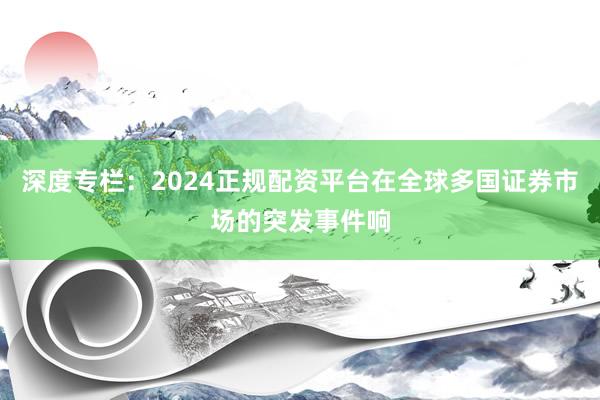 深度专栏：2024正规配资平台在全球多国证券市场的突发事件响