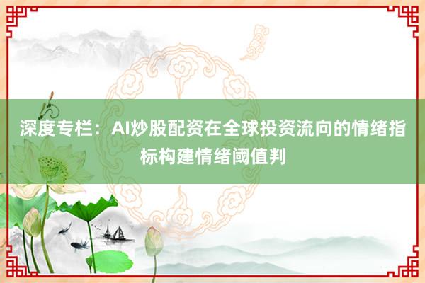 深度专栏：AI炒股配资在全球投资流向的情绪指标构建情绪阈值判
