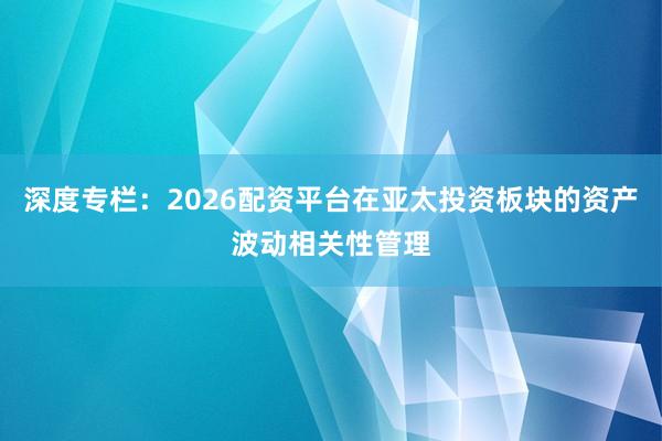 深度专栏：2026配资平台在亚太投资板块的资产波动相关性管理