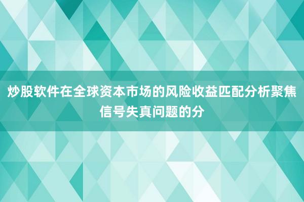 炒股软件在全球资本市场的风险收益匹配分析聚焦信号失真问题的分