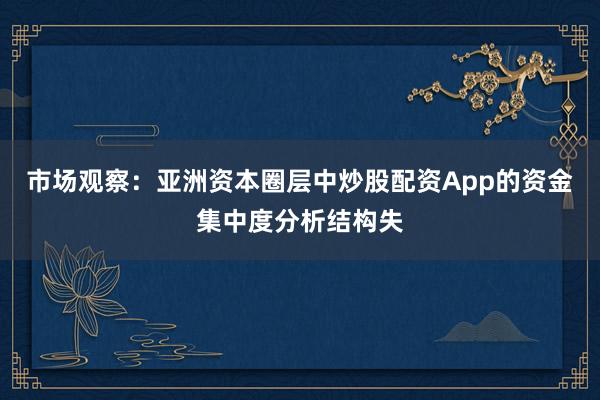 市场观察：亚洲资本圈层中炒股配资App的资金集中度分析结构失