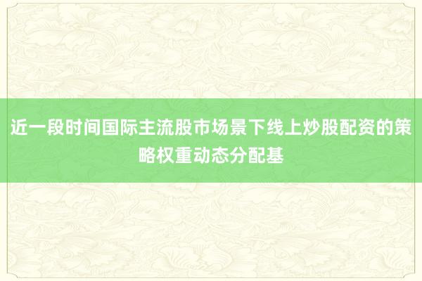 近一段时间国际主流股市场景下线上炒股配资的策略权重动态分配基