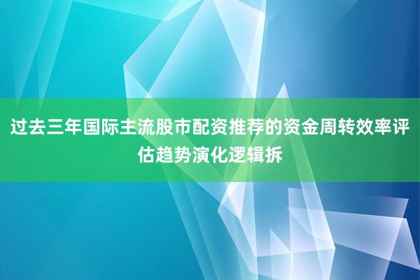 过去三年国际主流股市配资推荐的资金周转效率评估趋势演化逻辑拆