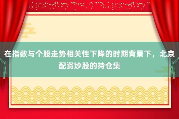 在指数与个股走势相关性下降的时期背景下，北京配资炒股的持仓集
