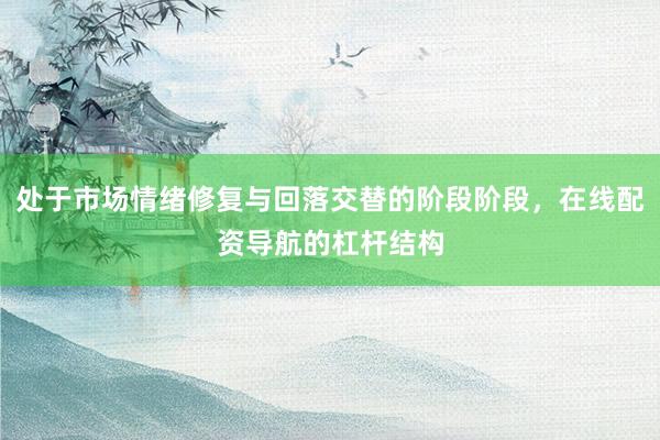 处于市场情绪修复与回落交替的阶段阶段，在线配资导航的杠杆结构