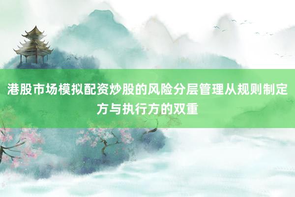 港股市场模拟配资炒股的风险分层管理从规则制定方与执行方的双重