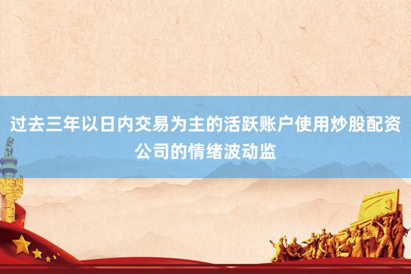 过去三年以日内交易为主的活跃账户使用炒股配资公司的情绪波动监